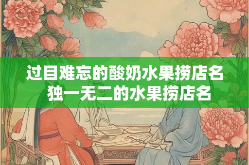 过目难忘的酸奶水果捞店名 独一无二的水果捞店名 过目难忘的酸奶水果捞店名 独一无二的水果捞店名