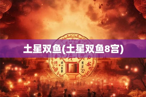土星双鱼(土星双鱼8宫) 土星双鱼(土星双鱼8宫)