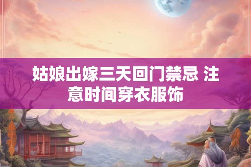 姑娘出嫁三天回门禁忌 注意时间穿衣服饰