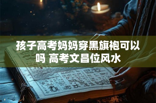 孩子高考妈妈穿黑旗袍可以吗 高考文昌位风水