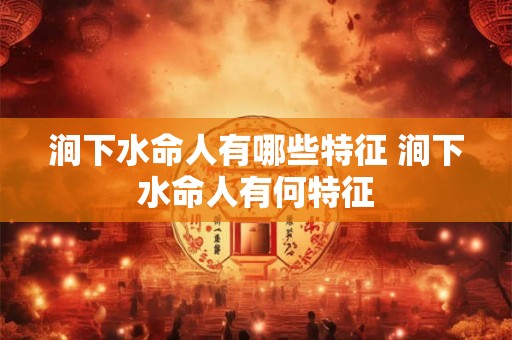 涧下水命人有哪些特征 涧下水命人有何特征 涧下水命人有哪些特征 涧下水命人有何特征
