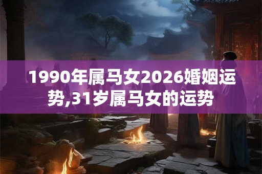 1990年属马女2026婚姻运势,31岁属马女的运势 1990年属马女2026婚姻运势,31岁属马女的运势