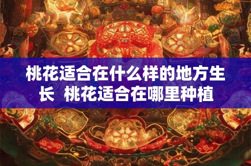 桃花适合在什么样的地方生长 桃花适合在哪里种植 桃花适合在什么样的地方生长 桃花适合在哪里种植