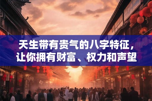 天生带有贵气的八字特征，让你拥有财富、权力和声望