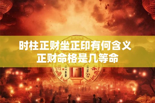 时柱正财坐正印有何含义  正财命格是几等命