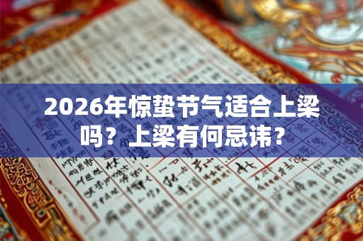 2026年惊蛰节气适合上梁吗？上梁有何忌讳？