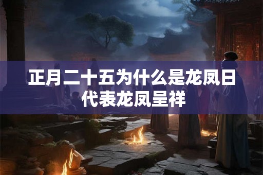 正月二十五为什么是龙凤日 代表龙凤呈祥 正月二十五为什么是龙凤日 代表龙凤呈祥
