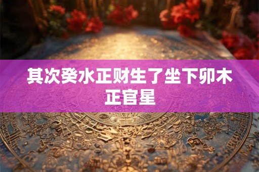 其次癸水正财生了坐下卯木正官星