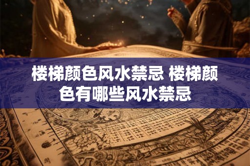 楼梯颜色风水禁忌 楼梯颜色有哪些风水禁忌