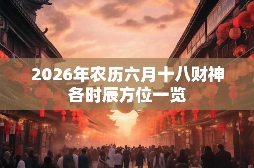 2026年农历六月十八财神各时辰方位一览