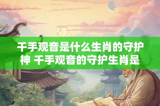 千手观音是什么生肖的守护神 千手观音的守护生肖是什么