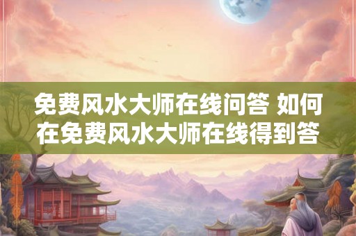 免费风水大师在线问答 如何在免费风水大师在线得到答案