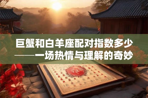 巨蟹和白羊座配对指数多少──一场热情与理解的奇妙组合