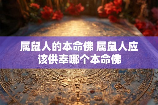 属鼠人的本命佛 属鼠人应该供奉哪个本命佛 属鼠人的本命佛 属鼠人应该供奉哪个本命佛