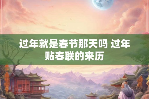 过年就是春节那天吗 过年贴春联的来历