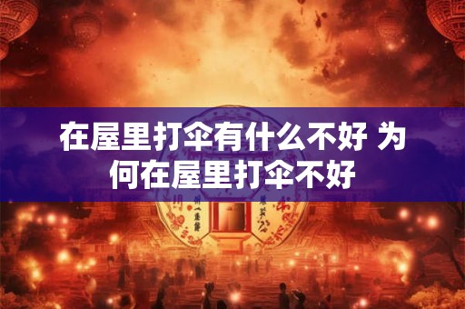 在屋里打伞有什么不好 为何在屋里打伞不好