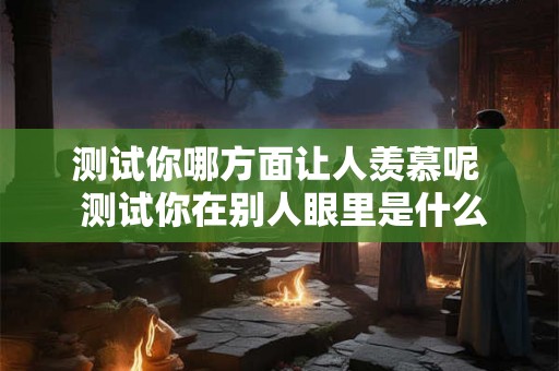 测试你哪方面让人羡慕呢  测试你在别人眼里是什么样的人
