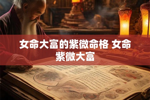 女命大富的紫微命格 女命紫微大富 女命大富的紫微命格 女命紫微大富