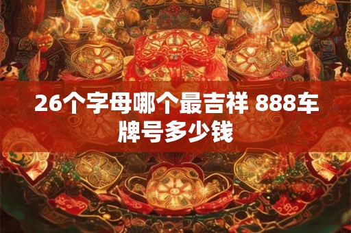 26个字母哪个最吉祥 888车牌号多少钱
