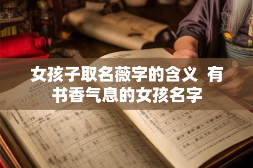 女孩子取名薇字的含义  有书香气息的女孩名字