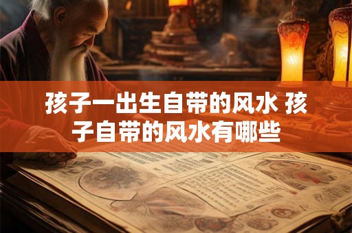 孩子一出生自带的风水 孩子自带的风水有哪些