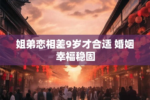 姐弟恋相差9岁才合适 婚姻幸福稳固
