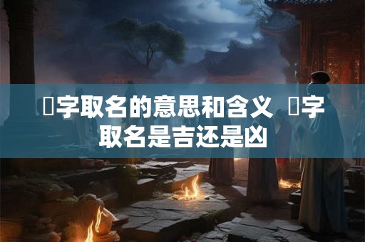珵字取名的意思和含义 珵字取名是吉还是凶 珵字取名的意思和含义 珵字取名是吉还是凶