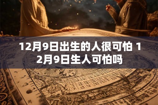 12月9日出生的人很可怕 12月9日生人可怕吗 12月9日出生的人很可怕 12月9日生人可怕吗