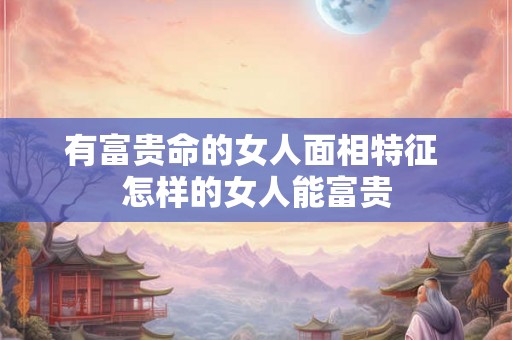 有富贵命的女人面相特征 怎样的女人能富贵