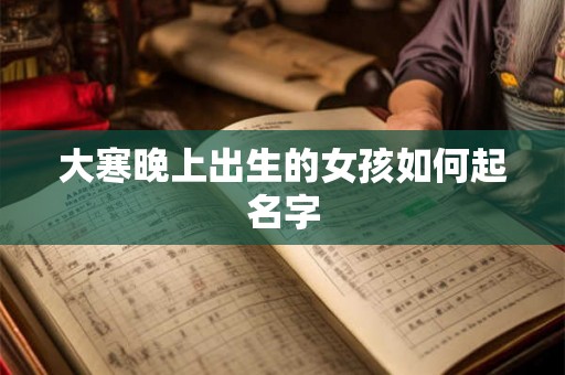 大寒晚上出生的女孩如何起名字 大寒晚上出生的女孩如何起名字
