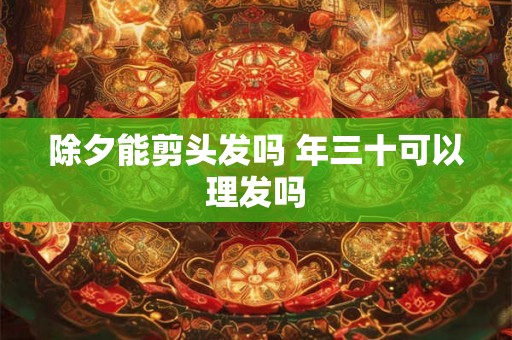 除夕能剪头发吗 年三十可以理发吗