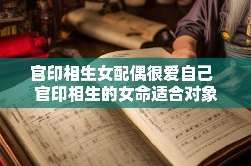 官印相生女配偶很爱自己 官印相生的女命适合对象 官印相生女配偶很爱自己 官印相生的女命适合对象