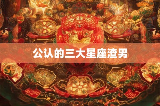 公认的三大星座渣男