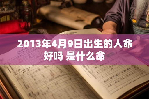 2013年4月9日出生的人命好吗 是什么命 2013年4月9日出生的人命好吗 是什么命