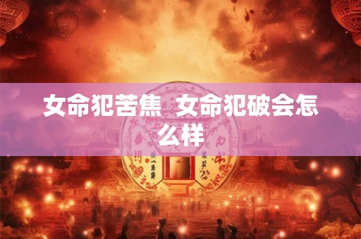 女命犯苦焦  女命犯破会怎么样