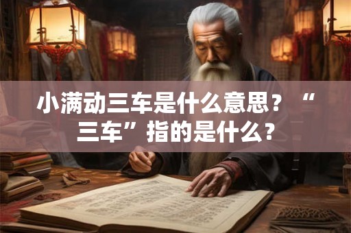 小满动三车是什么意思？“三车”指的是什么？