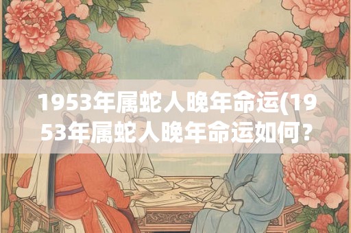 1953年属蛇人晚年命运(1953年属蛇人晚年命运如何?) 1953年属蛇人晚年命运(1953年属蛇人晚年命运如何?)