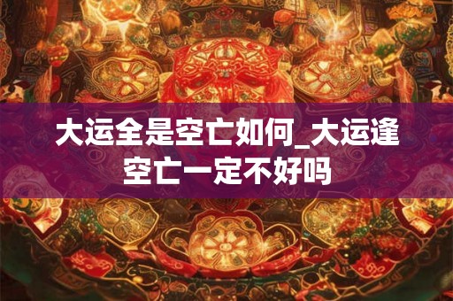 大运全是空亡如何_大运逢空亡一定不好吗