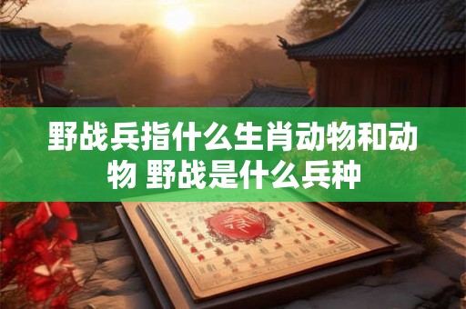 野战兵指什么生肖动物和动物 野战是什么兵种