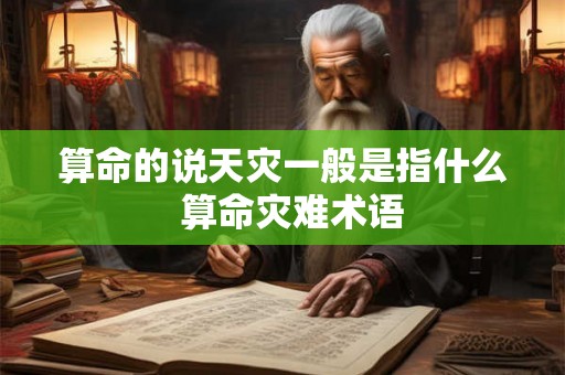 算命的说天灾一般是指什么  算命灾难术语