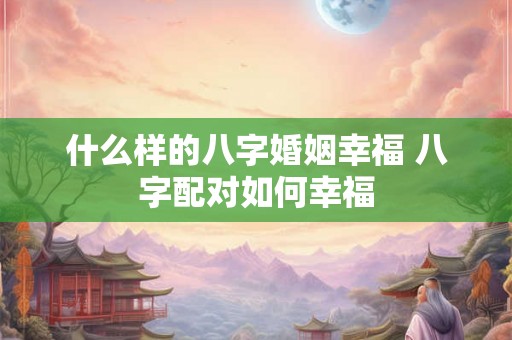 什么样的八字婚姻幸福 八字配对如何幸福