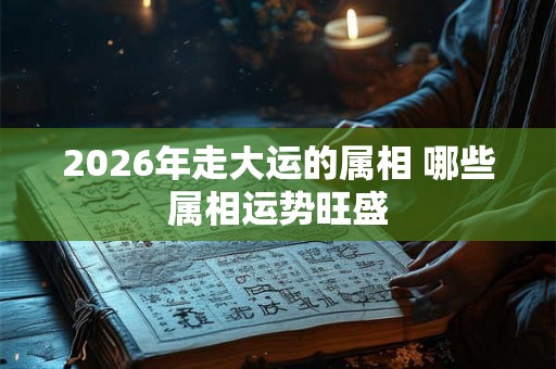 2026年走大运的属相 哪些属相运势旺盛