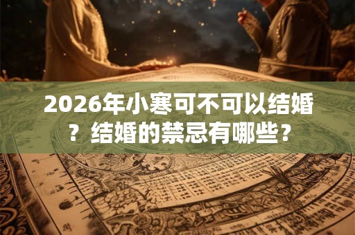 2026年小寒可不可以结婚？结婚的禁忌有哪些？