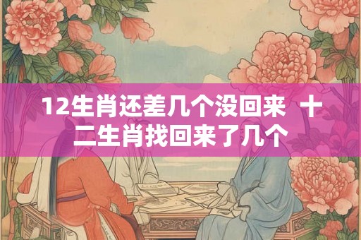 12生肖还差几个没回来  十二生肖找回来了几个