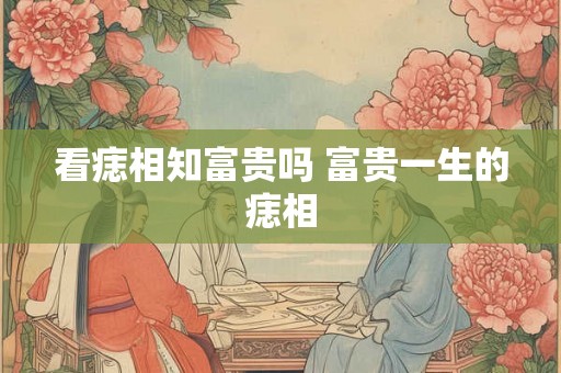 看痣相知富贵吗 富贵一生的痣相