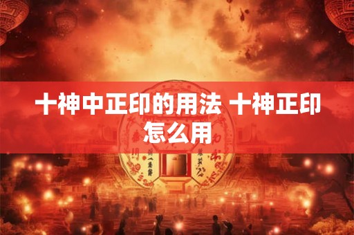十神中正印的用法 十神正印怎么用
