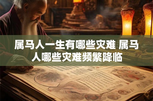 属马人一生有哪些灾难 属马人哪些灾难频繁降临