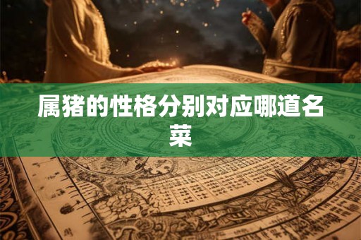 属猪的性格分别对应哪道名菜 属猪的性格分别对应哪道名菜