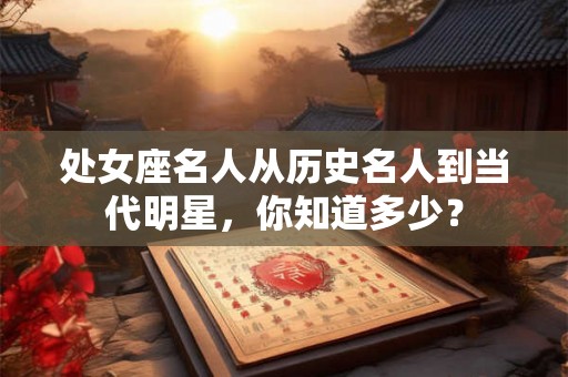 处女座名人从历史名人到当代明星，你知道多少？