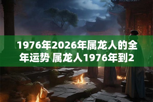 1976年2026年属龙人的全年运势 属龙人1976年到2026年运势如何